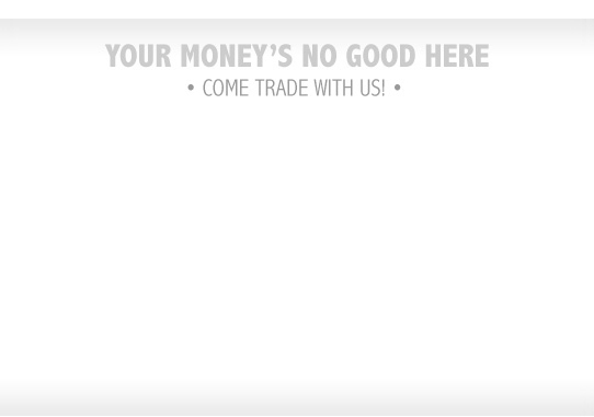 Your money's no good here - come trade with us!